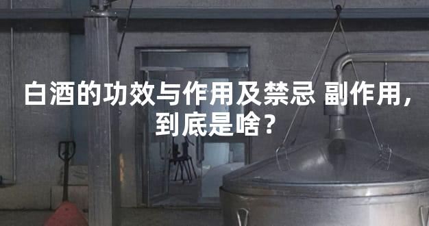 白酒的功效与作用及禁忌 副作用,到底是啥？